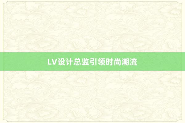 LV设计总监引领时尚潮流