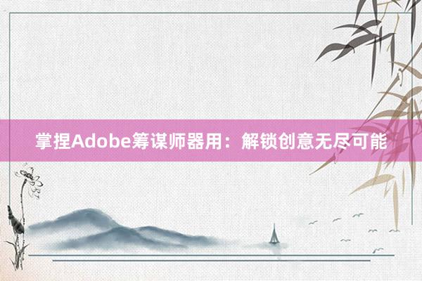 掌捏Adobe筹谋师器用：解锁创意无尽可能